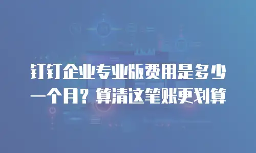 钉钉企业专业版费用是多少一个月？算清这笔账更划算