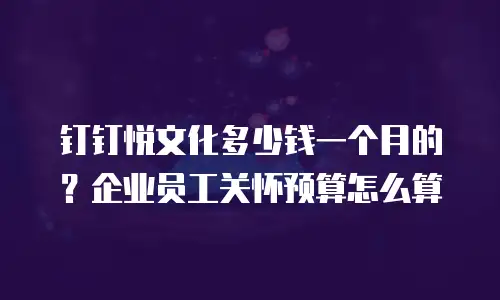 钉钉悦文化多少钱一个月的？企业员工关怀预算怎么算