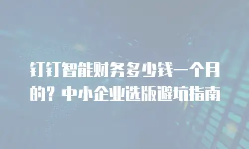钉钉智能财务多少钱一个月的？中小企业选版避坑指南