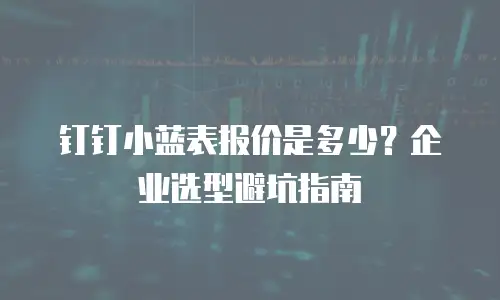 钉钉小蓝表报价是多少？企业选型避坑指南