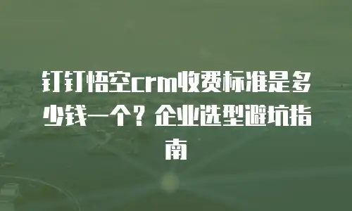 钉钉悟空crm收费标准是多少钱一个？企业选型避坑指南