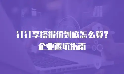 钉钉享搭报价到底怎么算？企业避坑指南