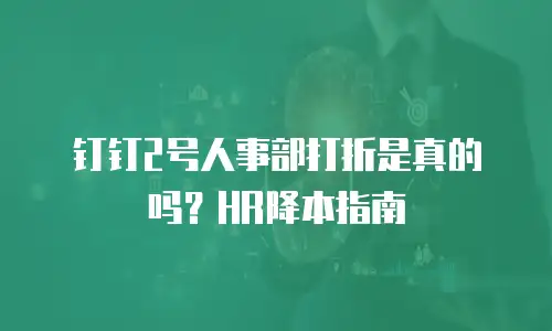 钉钉2号人事部打折是真的吗？HR降本指南