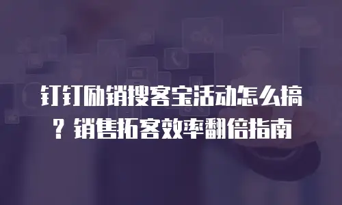 钉钉励销搜客宝活动怎么搞？销售拓客效率翻倍指南