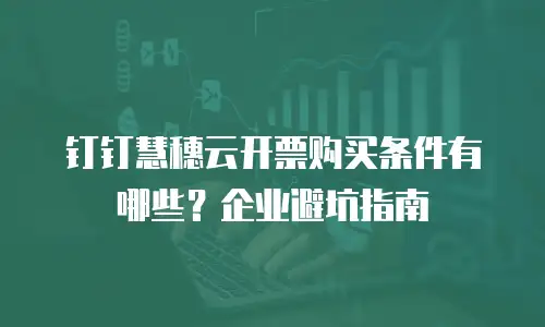 钉钉慧穗云开票购买条件有哪些？企业避坑指南