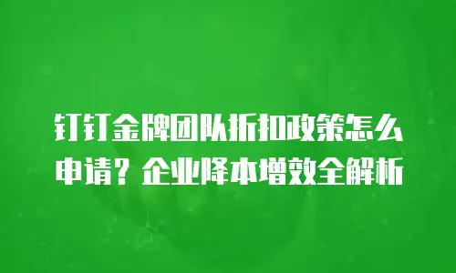 钉钉金牌团队折扣政策怎么申请？企业降本增效全解析