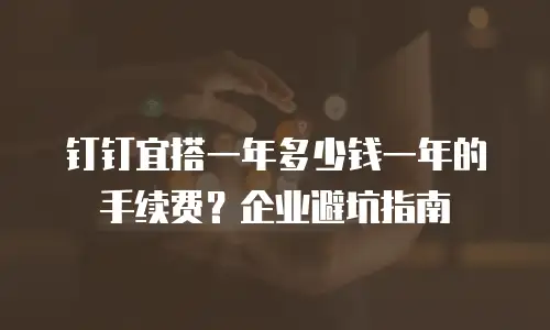 钉钉宜搭一年多少钱一年的手续费？企业避坑指南