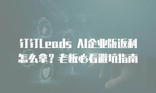 钉钉Leads AI企业版返利怎么拿？老板必看避坑指南