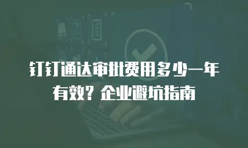 钉钉通达审批费用多少一年有效？企业避坑指南