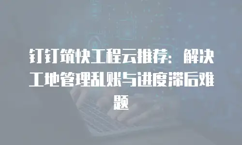 钉钉筑快工程云推荐：解决工地管理乱账与进度滞后难题