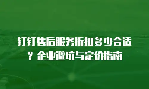 钉钉售后服务折扣多少合适？企业避坑与定价指南