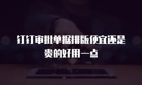 钉钉审批单据排版便宜还是贵的好用一点