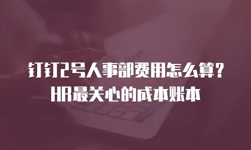 钉钉2号人事部费用怎么算？HR最关心的成本账本