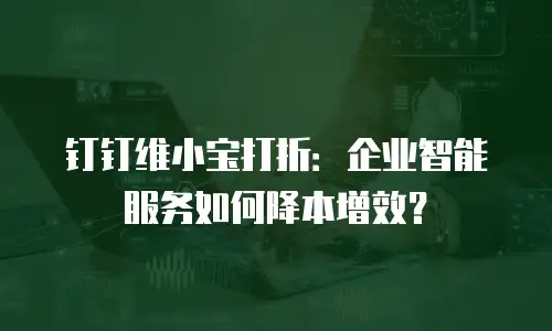 钉钉维小宝打折：企业智能服务如何降本增效？