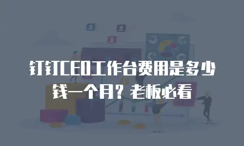 钉钉CEO工作台费用是多少钱一个月？老板必看
