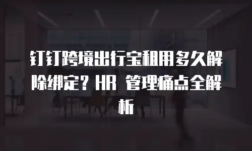钉钉跨境出行宝租用多久解除绑定？HR 管理痛点全解析