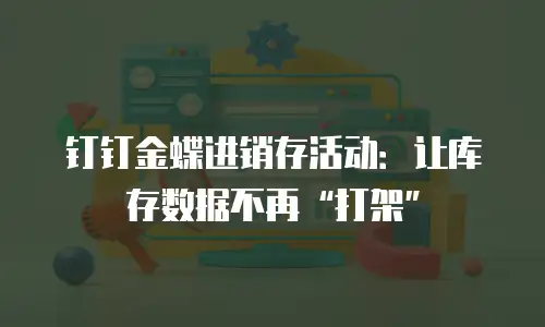 钉钉金蝶进销存活动：让库存数据不再&ldquo;打架&rdquo;