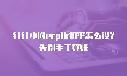 钉钉小圈erp折扣率怎么设？告别手工算账