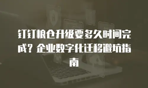 钉钉粮仓升级要多久时间完成？企业数字化迁移避坑指南