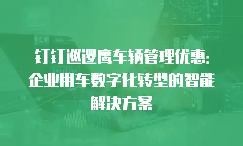 钉钉巡逻鹰车辆管理优惠：企业用车数字化转型的智能解决方案