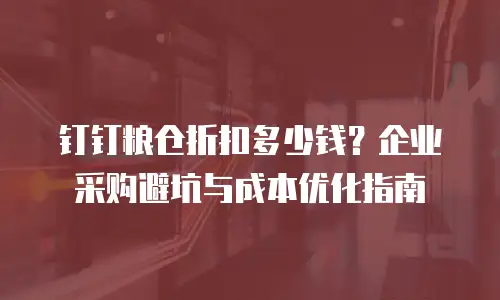 钉钉粮仓折扣多少钱？企业采购避坑与成本优化指南