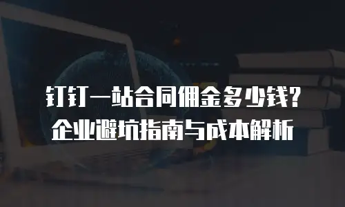 钉钉一站合同佣金多少钱？企业避坑指南与成本解析
