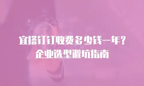 宜搭钉钉收费多少钱一年？企业选型避坑指南