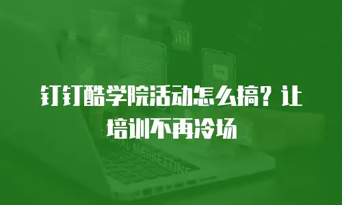 钉钉酷学院活动怎么搞？让培训不再冷场