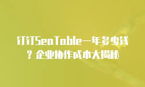 钉钉SeaTable一年多少钱？企业协作成本大揭秘