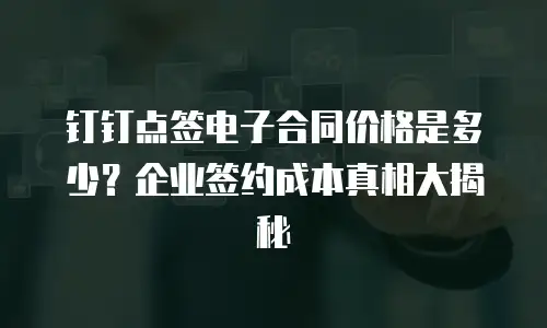 钉钉点签电子合同价格是多少？企业签约成本真相大揭秘