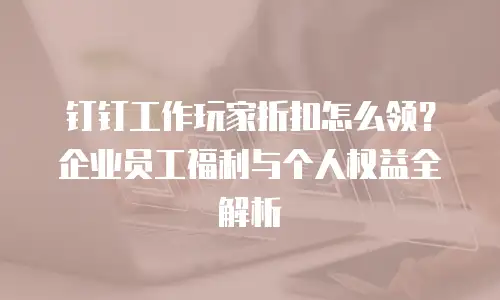 钉钉工作玩家折扣怎么领？企业员工福利与个人权益全解析