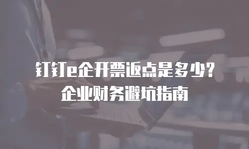 钉钉e企开票返点是多少？企业财务避坑指南