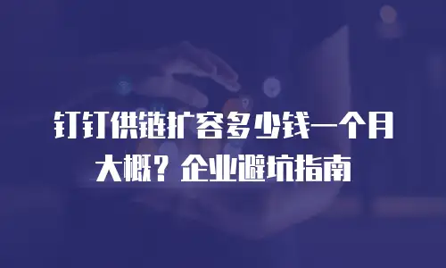 钉钉供链扩容多少钱一个月大概？企业避坑指南
