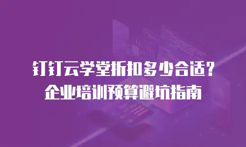 钉钉云学堂折扣多少合适？企业培训预算避坑指南