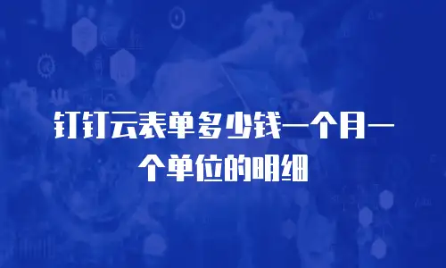 钉钉云表单多少钱一个月一个单位的明细
