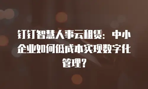 钉钉智慧人事云租赁：中小企业如何低成本实现数字化管理？