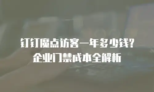 钉钉魔点访客一年多少钱？企业门禁成本全解析