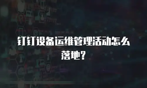 钉钉设备运维管理活动怎么落地？