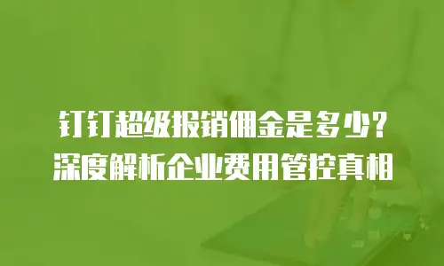 钉钉超级报销佣金是多少？深度解析企业费用管控真相