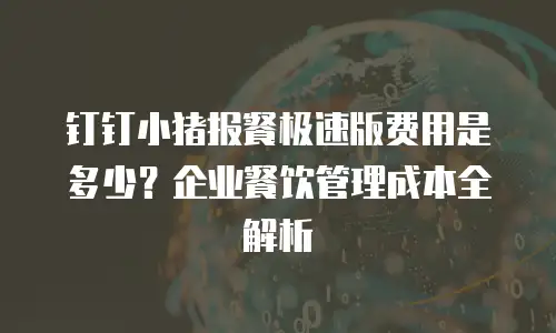 钉钉小猪报餐极速版费用是多少？企业餐饮管理成本全解析