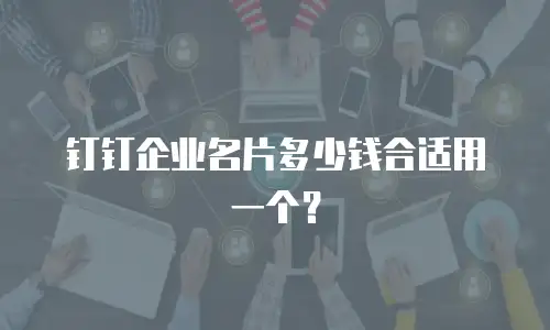 钉钉企业名片多少钱合适用一个？