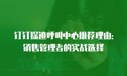钉钉探迹呼叫中心推荐理由：销售管理者的实战选择
