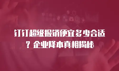 钉钉超级报销便宜多少合适？企业降本真相揭秘