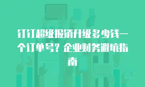 钉钉超级报销升级多少钱一个订单号？企业财务避坑指南
