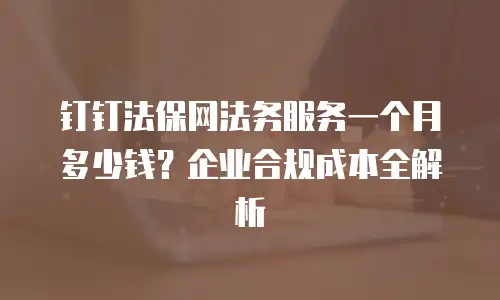 钉钉法保网法务服务一个月多少钱？企业合规成本全解析