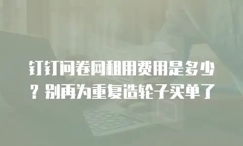 钉钉问卷网租用费用是多少？别再为重复造轮子买单了