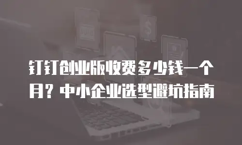 钉钉创业版收费多少钱一个月？中小企业选型避坑指南