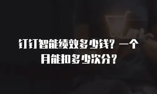 钉钉智能绩效多少钱？一个月能扣多少次分？