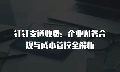 钉钉支道收费：企业财务合规与成本管控全解析