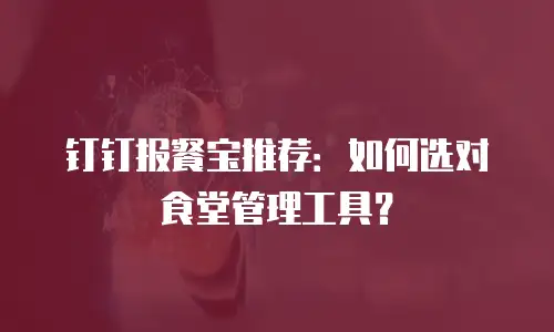 钉钉报餐宝推荐：如何选对食堂管理工具？